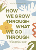 How We Grow Through What We Go Through: Self-Compassion Practices for Post-Traumatic Growth cover image